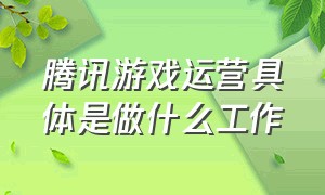 腾讯游戏运营具体是做什么工作