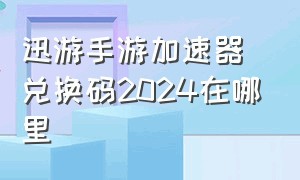 迅游手游加速器兑换码2024在哪里