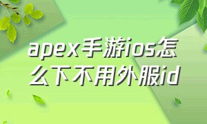 apex手游ios怎么下不用外服id