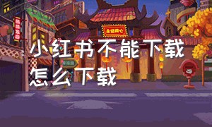 小红书不能下载怎么下载