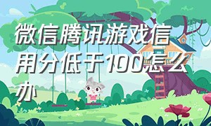 微信腾讯游戏信用分低于100怎么办