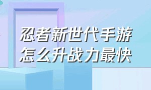 忍者新世代手游怎么升战力最快