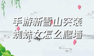 手游新雪山突袭蜘蛛女怎么爬墙