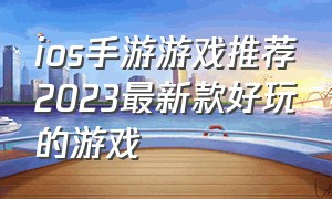 ios手游游戏推荐2023最新款好玩的游戏