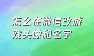 怎么在微信改游戏头像和名字