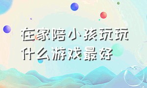 在家陪小孩玩玩什么游戏最好