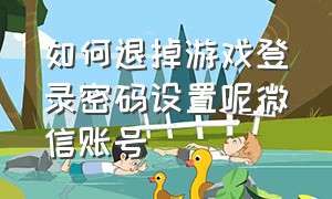 如何退掉游戏登录密码设置呢微信账号