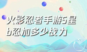 火影忍者手游5星b忍加多少战力