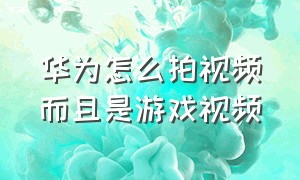 华为怎么拍视频而且是游戏视频