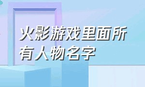 火影游戏里面所有人物名字