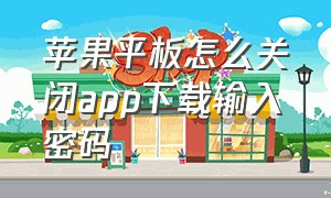 苹果平板怎么关闭app下载输入密码