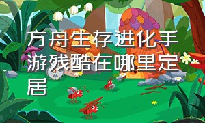 方舟生存进化手游残酷在哪里定居