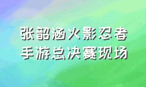张韶涵火影忍者手游总决赛现场