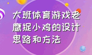 大班体育游戏老鹰捉小鸡的设计思路和方法