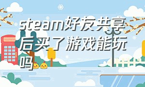 steam好友共享后买了游戏能玩吗