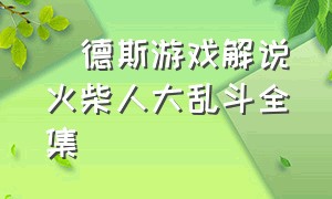 屌德斯游戏解说火柴人大乱斗全集