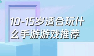 10-15岁适合玩什么手游游戏推荐