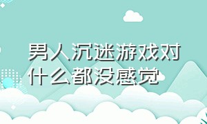 男人沉迷游戏对什么都没感觉