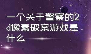 一个关于警察的2d像素破案游戏是什么