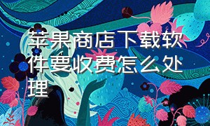 苹果商店下载软件要收费怎么处理