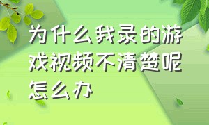 为什么我录的游戏视频不清楚呢怎么办