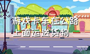 游戏卡车在公路上面运送货物