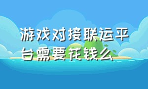 游戏对接联运平台需要花钱么