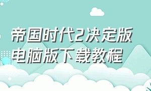 帝国时代2决定版电脑版下载教程