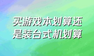 买游戏本划算还是装台式机划算