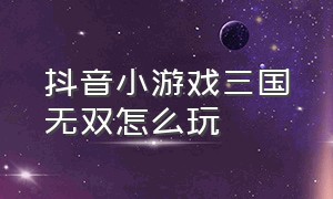 抖音小游戏三国无双怎么玩