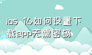 ios 16如何设置下载app无需密码