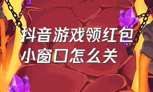 抖音游戏领红包小窗口怎么关