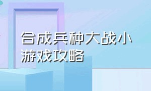 合成兵种大战小游戏攻略