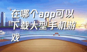 在哪个app可以下载大型手机游戏