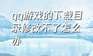 qq游戏的下载目录修改不了怎么办