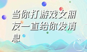 当你打游戏女朋友一直给你发消息