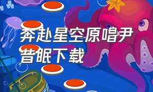 奔赴星空原唱尹昔眠下载