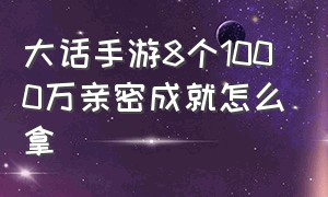 大话手游8个1000万亲密成就怎么拿