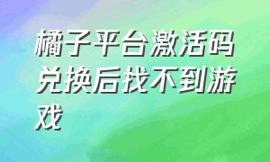 橘子平台激活码兑换后找不到游戏