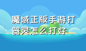 魔域正版手游打器灵怎么打好