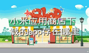 小米应用商店下载的app存在哪里