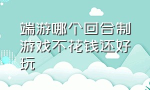 端游哪个回合制游戏不花钱还好玩