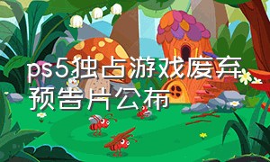 ps5独占游戏废弃预告片公布