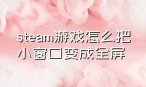 steam游戏怎么把小窗口变成全屏