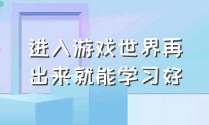 进入游戏世界再出来就能学习好