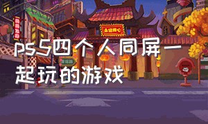 ps5四个人同屏一起玩的游戏