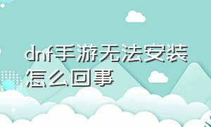 dnf手游无法安装怎么回事