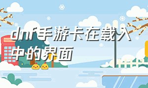 dnf手游卡在载入中的界面