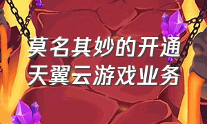 莫名其妙的开通天翼云游戏业务