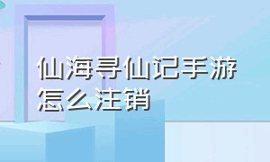 仙海寻仙记手游怎么注销